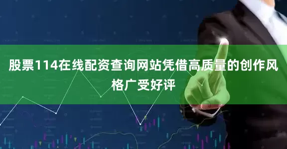 股票114在线配资查询网站凭借高质量的创作风格广受好评