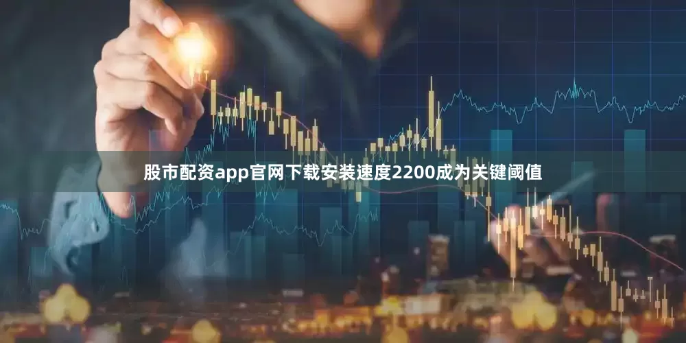 股市配资app官网下载安装速度2200成为关键阈值