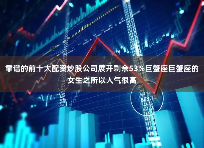 靠谱的前十大配资炒股公司展开剩余53%巨蟹座巨蟹座的女生之所以人气很高