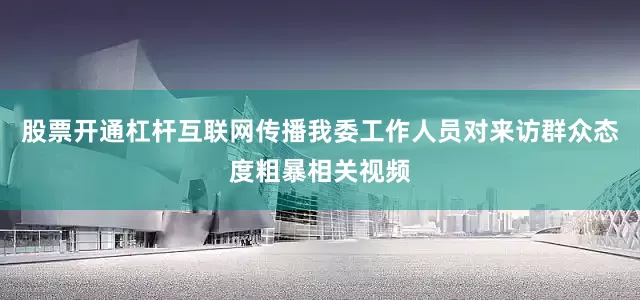 股票开通杠杆互联网传播我委工作人员对来访群众态度粗暴相关视频