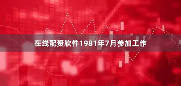 在线配资软件1981年7月参加工作