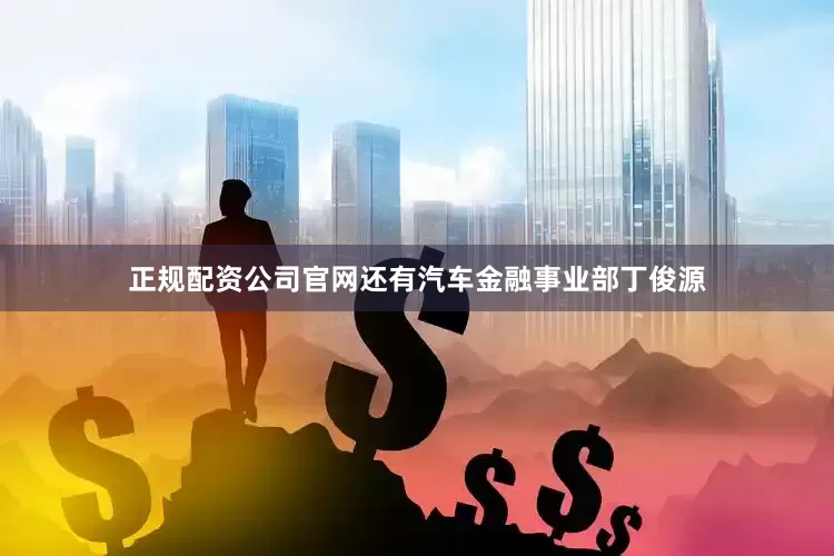 正规配资公司官网还有汽车金融事业部丁俊源