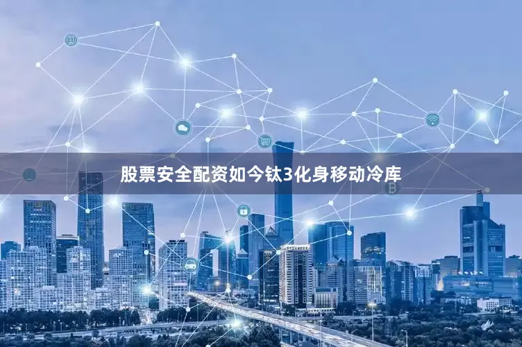 股票安全配资如今钛3化身移动冷库