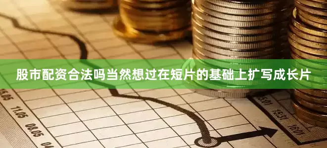 股市配资合法吗当然想过在短片的基础上扩写成长片