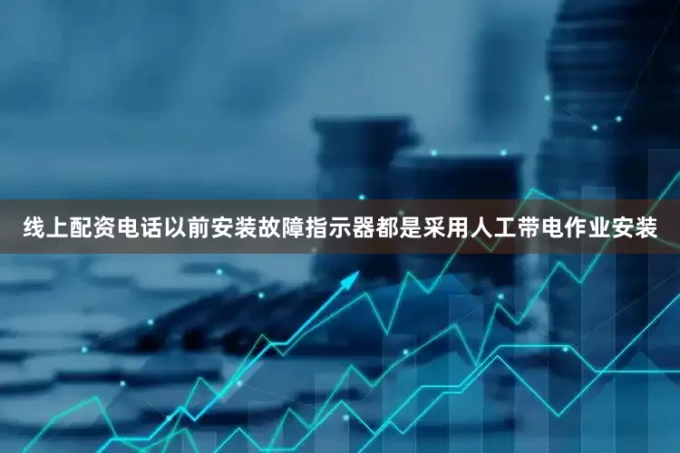 线上配资电话以前安装故障指示器都是采用人工带电作业安装