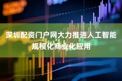 深圳配资门户网大力推进人工智能规模化商业化应用