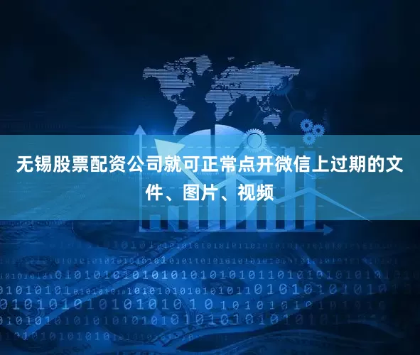 无锡股票配资公司就可正常点开微信上过期的文件、图片、视频