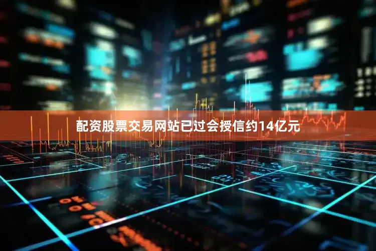 配资股票交易网站已过会授信约14亿元