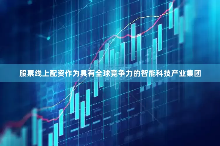 股票线上配资　　作为具有全球竞争力的智能科技产业集团