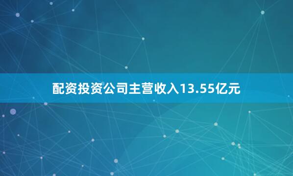 配资投资公司主营收入13.55亿元