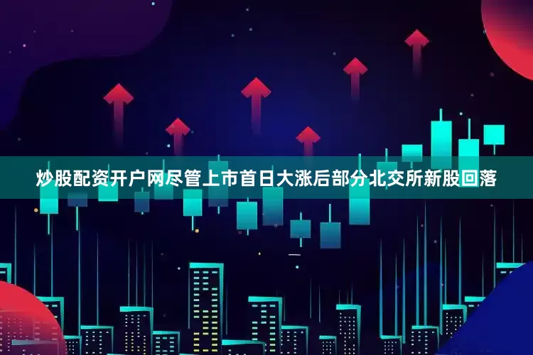 炒股配资开户网尽管上市首日大涨后部分北交所新股回落