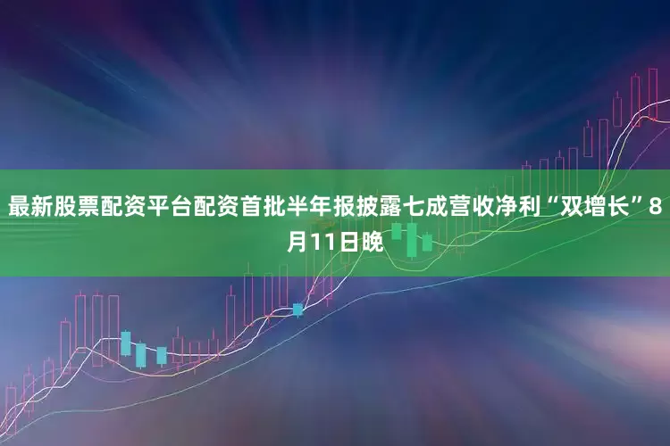 最新股票配资平台配资首批半年报披露七成营收净利“双增长”8月11日晚