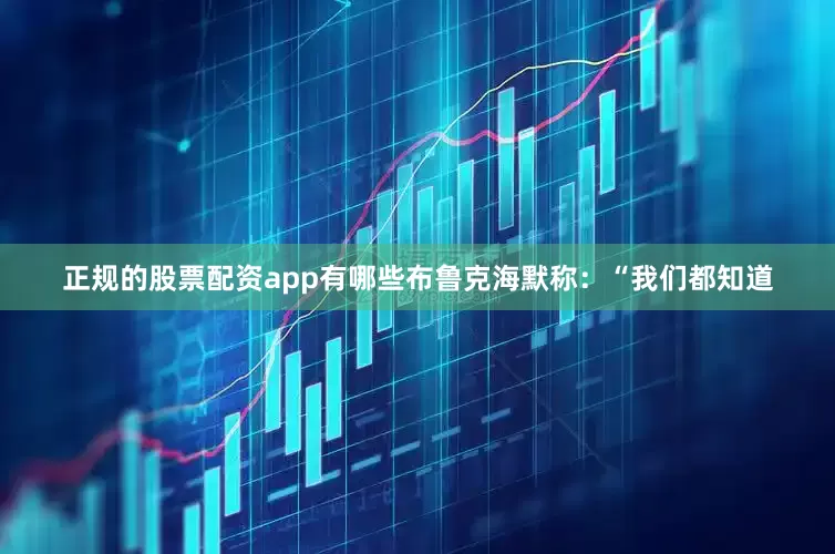 正规的股票配资app有哪些布鲁克海默称：“我们都知道