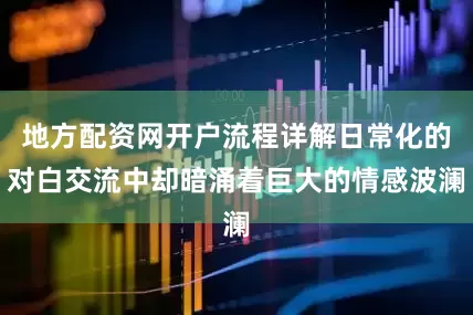 地方配资网开户流程详解日常化的对白交流中却暗涌着巨大的情感波澜
