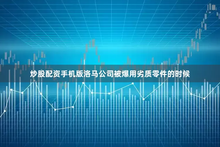 炒股配资手机版洛马公司被爆用劣质零件的时候
