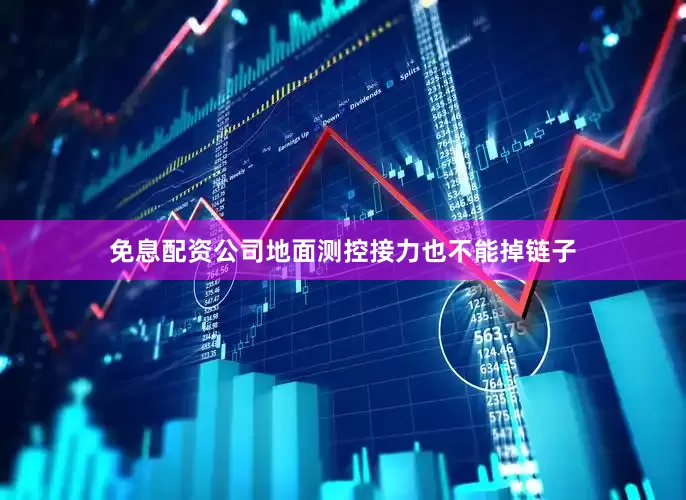 免息配资公司地面测控接力也不能掉链子