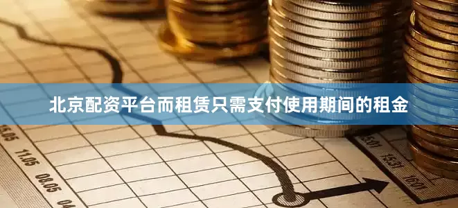 北京配资平台而租赁只需支付使用期间的租金