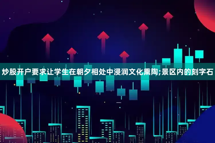 炒股开户要求让学生在朝夕相处中浸润文化熏陶;景区内的刻字石