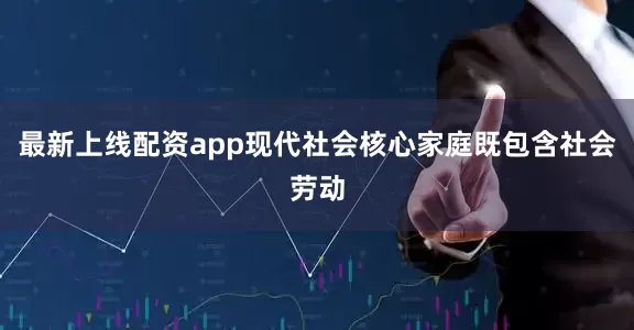 最新上线配资app现代社会核心家庭既包含社会劳动