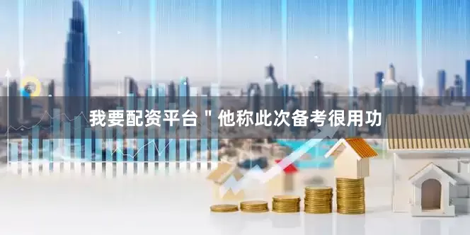 我要配资平台＂他称此次备考很用功