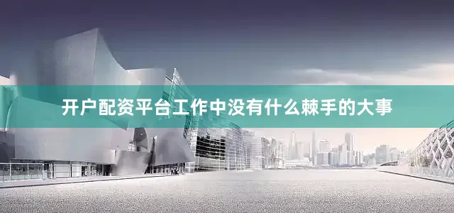 开户配资平台工作中没有什么棘手的大事