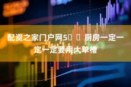 配资之家门户网5️⃣厨房一定一定一定要用大单槽