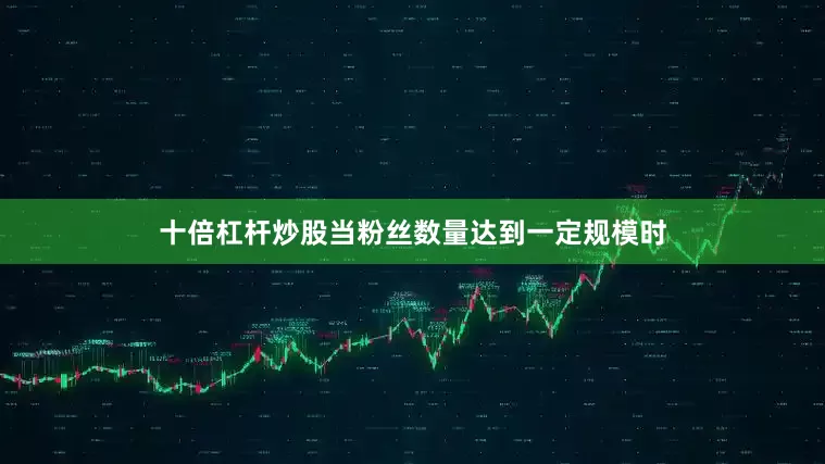 十倍杠杆炒股当粉丝数量达到一定规模时