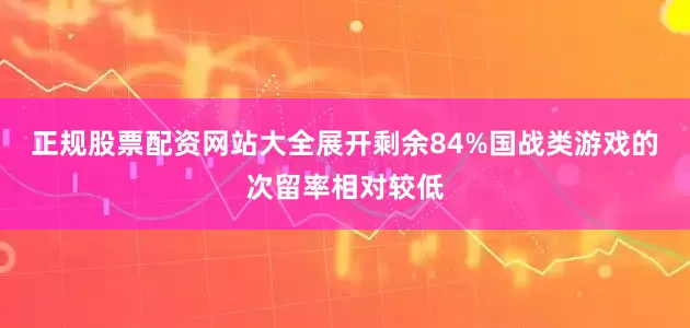 正规股票配资网站大全展开剩余84%国战类游戏的次留率相对较低