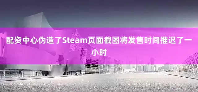 配资中心伪造了Steam页面截图将发售时间推迟了一小时