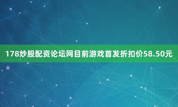 178炒股配资论坛网目前游戏首发折扣价58.50元