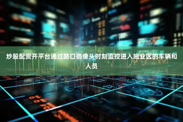 炒股配资开平台通过路口摄像头时刻监控进入施业区的车辆和人员
