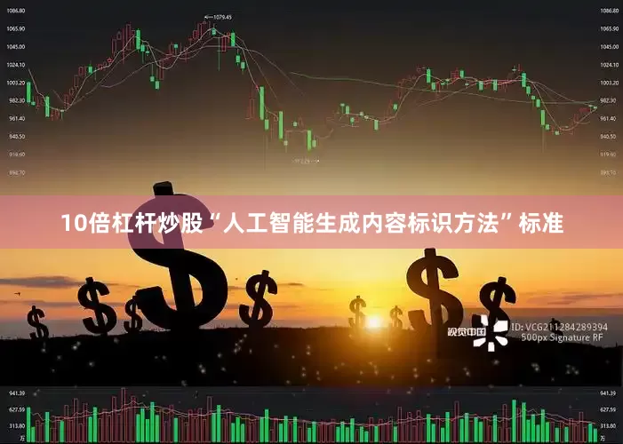10倍杠杆炒股“人工智能生成内容标识方法”标准