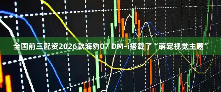 全国前三配资2026款海豹07 DM-i搭载了“萌宠视觉主题”