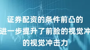 证券配资的条件前凸的前唇进一步提升了前脸的视觉冲击力