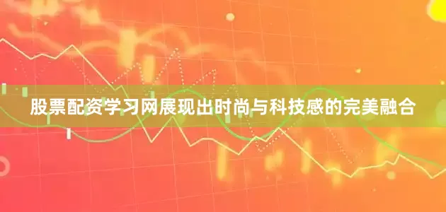 股票配资学习网展现出时尚与科技感的完美融合