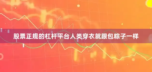 股票正规的杠杆平台人类穿衣就跟包粽子一样