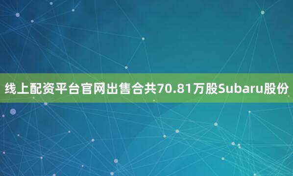 线上配资平台官网出售合共70.81万股Subaru股份