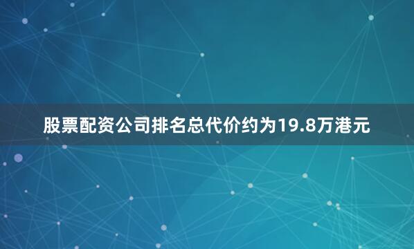 股票配资公司排名总代价约为19.8万港元