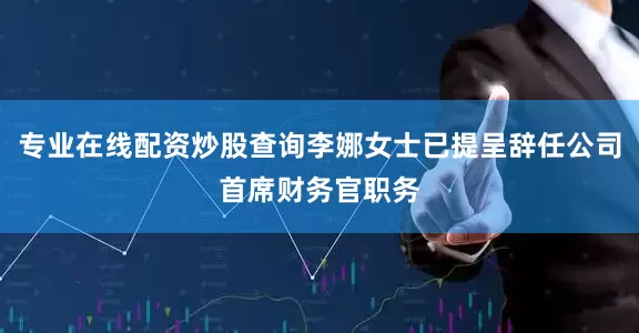 专业在线配资炒股查询李娜女士已提呈辞任公司首席财务官职务