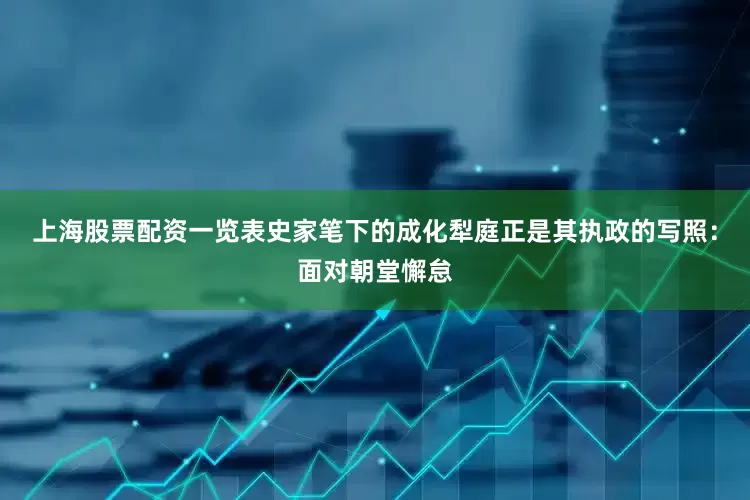 上海股票配资一览表史家笔下的成化犁庭正是其执政的写照：面对朝堂懈怠