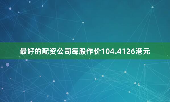 最好的配资公司每股作价104.4126港元