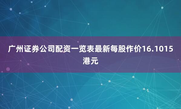 广州证券公司配资一览表最新每股作价16.1015港元