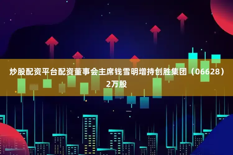 炒股配资平台配资董事会主席钱雪明增持创胜集团（06628）2万股