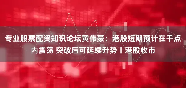 专业股票配资知识论坛黄伟豪：港股短期预计在千点内震荡 突破后可延续升势丨港股收市
