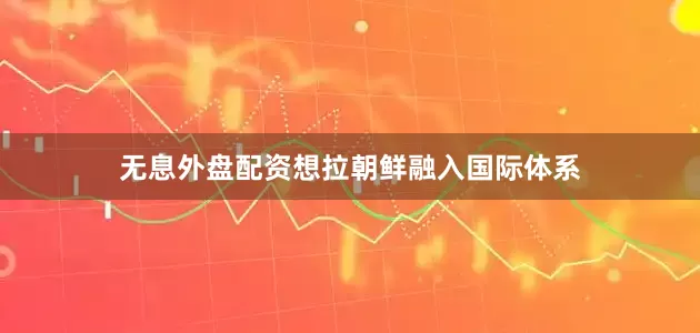 无息外盘配资想拉朝鲜融入国际体系
