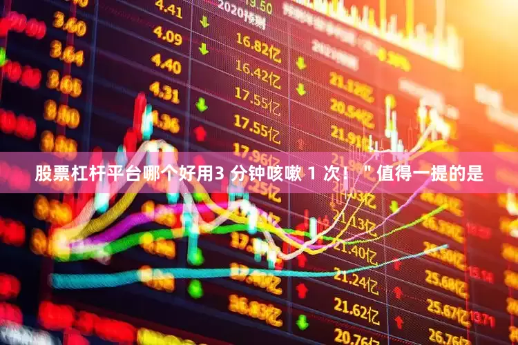 股票杠杆平台哪个好用3 分钟咳嗽 1 次！＂值得一提的是