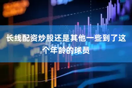 长线配资炒股还是其他一些到了这个年龄的球员