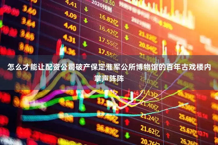 怎么才能让配资公司破产保定淮军公所博物馆的百年古戏楼内掌声阵阵