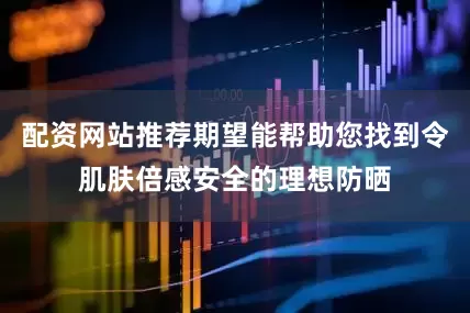 配资网站推荐期望能帮助您找到令肌肤倍感安全的理想防晒