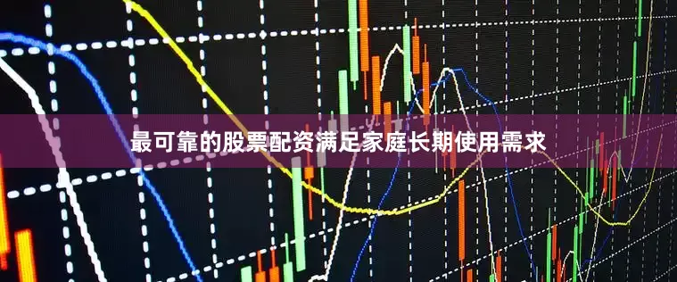 最可靠的股票配资满足家庭长期使用需求